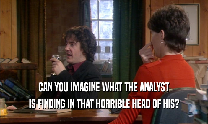 CAN YOU IMAGINE WHAT THE ANALYST IS FINDING IN THAT HORRIBLE HEAD OF HIS? 