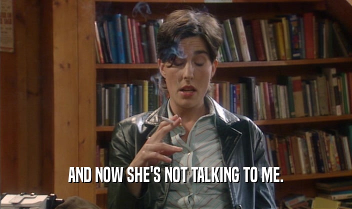 AND NOW SHE'S NOT TALKING TO ME.  