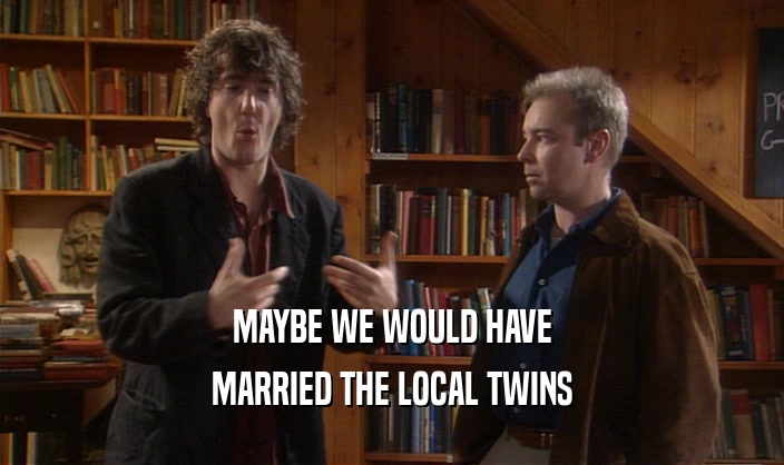 MAYBE WE WOULD HAVE MARRIED THE LOCAL TWINS 