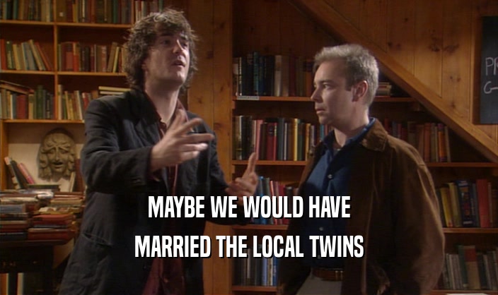 MAYBE WE WOULD HAVE MARRIED THE LOCAL TWINS 