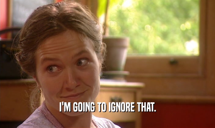 I'M GOING TO IGNORE THAT.  