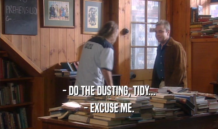 - DO THE DUSTING, TIDY... - EXCUSE ME. 