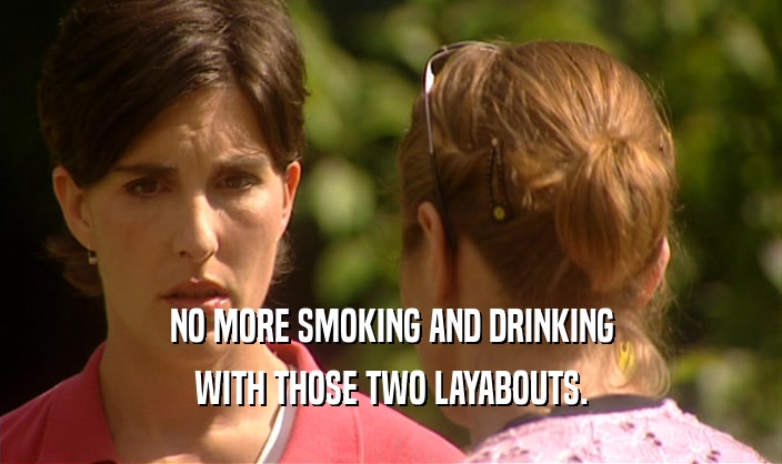 NO MORE SMOKING AND DRINKING WITH THOSE TWO LAYABOUTS. 