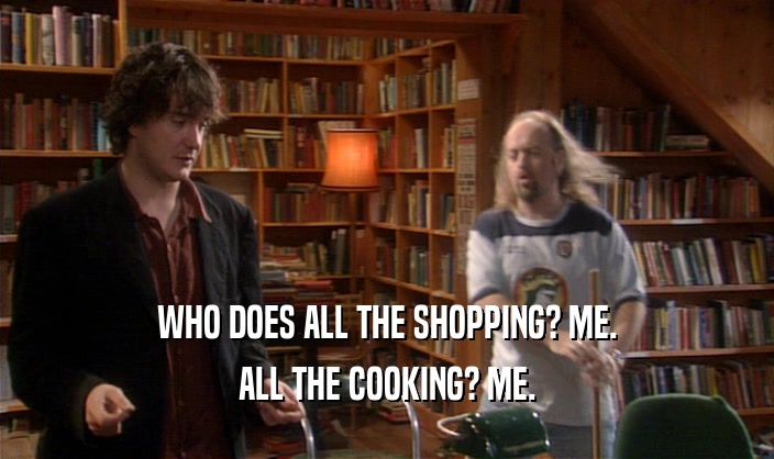 WHO DOES ALL THE SHOPPING? ME. ALL THE COOKING? ME. 