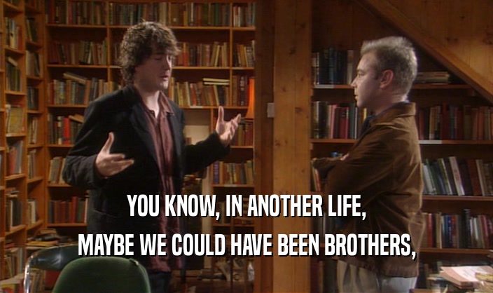 YOU KNOW, IN ANOTHER LIFE, MAYBE WE COULD HAVE BEEN BROTHERS, 