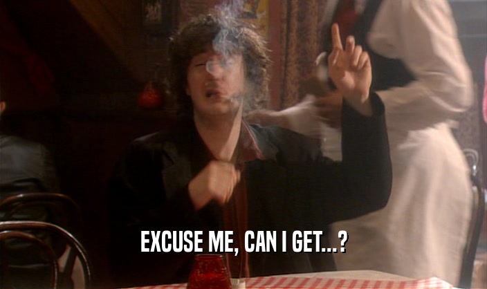 EXCUSE ME, CAN I GET...?  