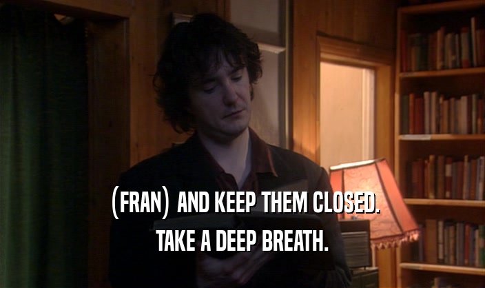 (FRAN) AND KEEP THEM CLOSED. TAKE A DEEP BREATH. 