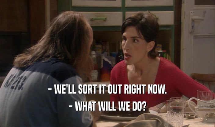 - WE'LL SORT IT OUT RIGHT NOW. - WHAT WILL WE DO? 