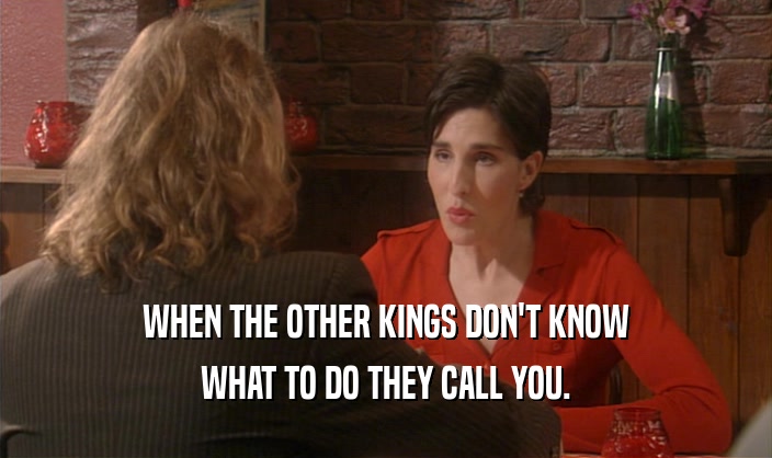 WHEN THE OTHER KINGS DON'T KNOW WHAT TO DO THEY CALL YOU. 