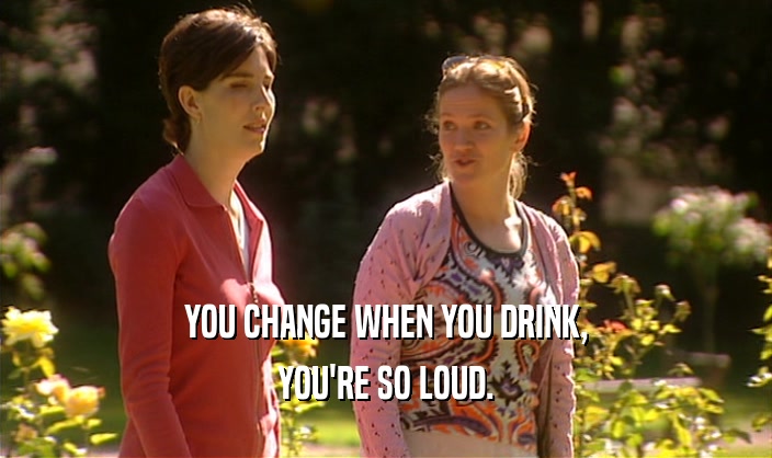 YOU CHANGE WHEN YOU DRINK, YOU'RE SO LOUD. 