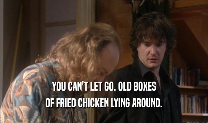 YOU CAN'T LET GO. OLD BOXES OF FRIED CHICKEN LYING AROUND. 