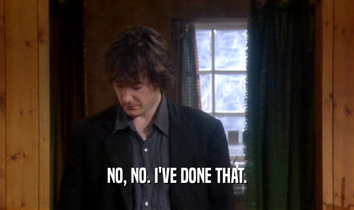 NO, NO. I'VE DONE THAT.  