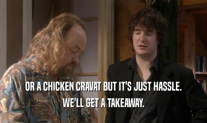 OR A CHICKEN CRAVAT BUT IT'S JUST HASSLE. WE'LL GET A TAKEAWAY. 