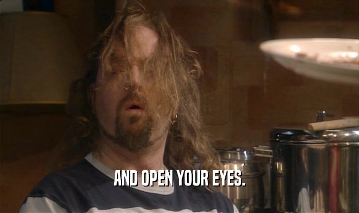 AND OPEN YOUR EYES.  