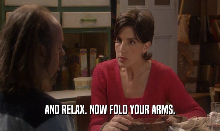 AND RELAX. NOW FOLD YOUR ARMS.  
