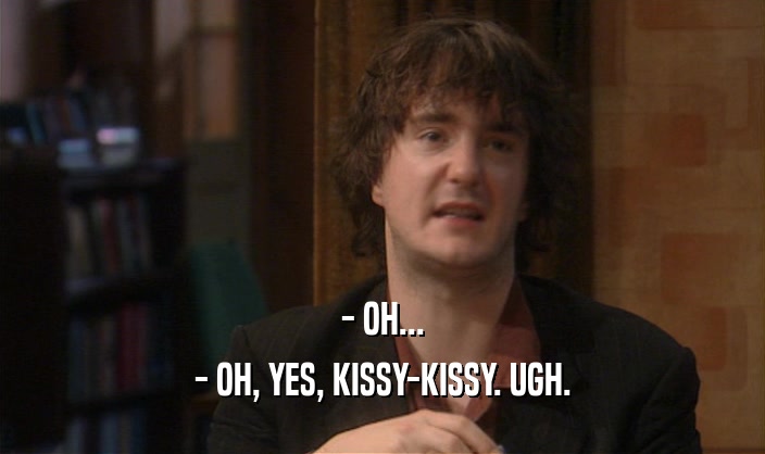 - OH... - OH, YES, KISSY-KISSY. UGH. 