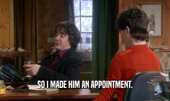 SO I MADE HIM AN APPOINTMENT.  