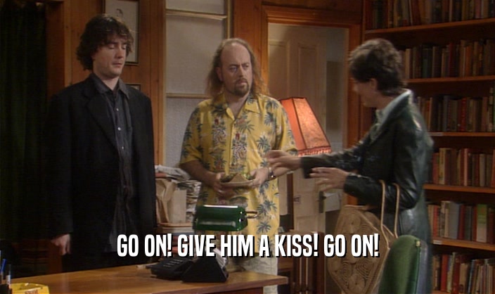 GO ON! GIVE HIM A KISS! GO ON!  