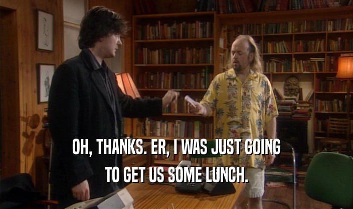 OH, THANKS. ER, I WAS JUST GOING TO GET US SOME LUNCH. 