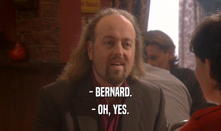 - BERNARD.
 - OH, YES.
 
