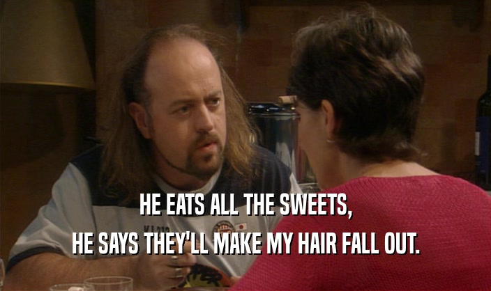 HE EATS ALL THE SWEETS,
 HE SAYS THEY'LL MAKE MY HAIR FALL OUT.
 