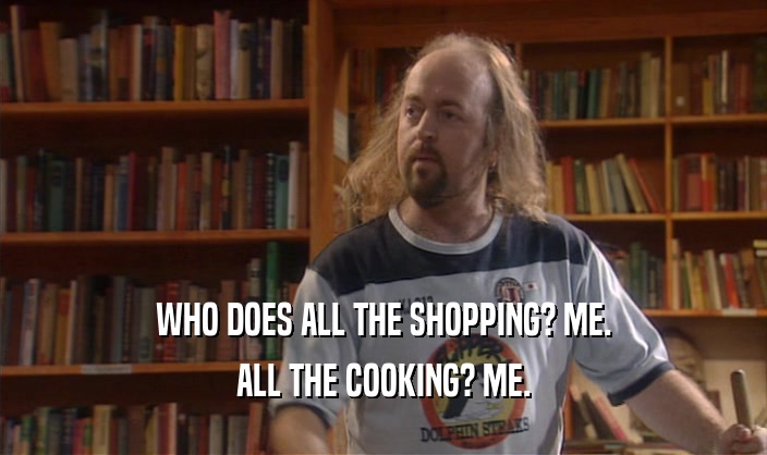 WHO DOES ALL THE SHOPPING? ME. ALL THE COOKING? ME. 