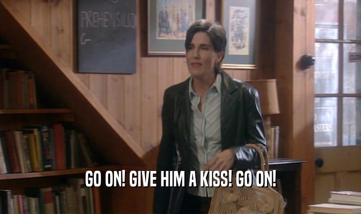 GO ON! GIVE HIM A KISS! GO ON!  