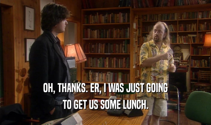 OH, THANKS. ER, I WAS JUST GOING TO GET US SOME LUNCH. 