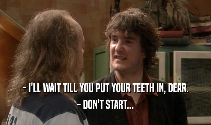 - I'LL WAIT TILL YOU PUT YOUR TEETH IN, DEAR. - DON'T START... 