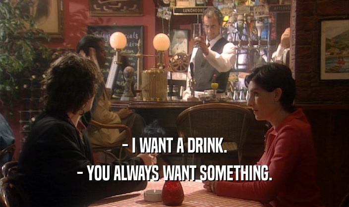 - I WANT A DRINK. - YOU ALWAYS WANT SOMETHING. 