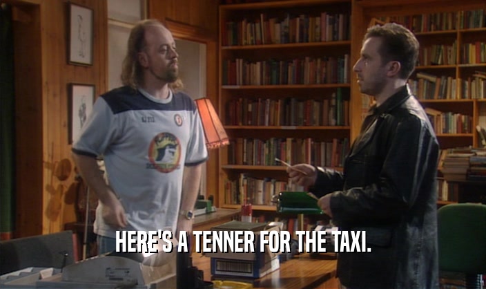 HERE'S A TENNER FOR THE TAXI.
  
