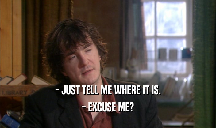 - JUST TELL ME WHERE IT IS. - EXCUSE ME? 