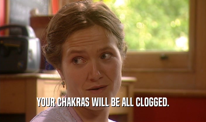 YOUR CHAKRAS WILL BE ALL CLOGGED.  