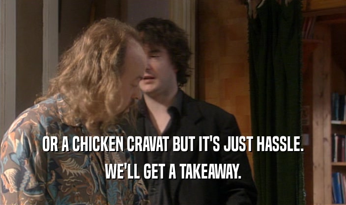 OR A CHICKEN CRAVAT BUT IT'S JUST HASSLE. WE'LL GET A TAKEAWAY. 