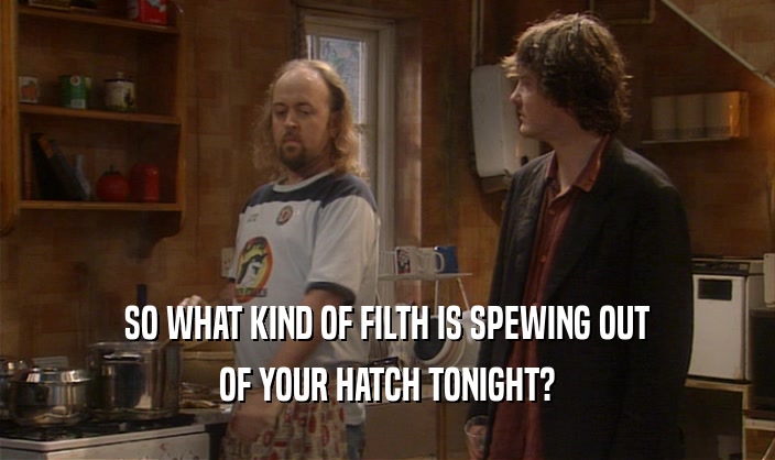 SO WHAT KIND OF FILTH IS SPEWING OUT OF YOUR HATCH TONIGHT? 
