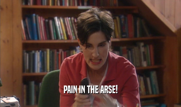 PAIN IN THE ARSE!  
