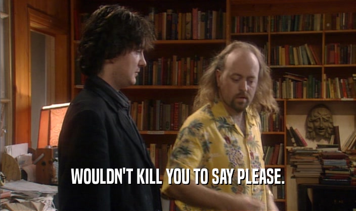 WOULDN'T KILL YOU TO SAY PLEASE.  