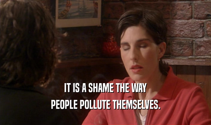 IT IS A SHAME THE WAY PEOPLE POLLUTE THEMSELVES. 