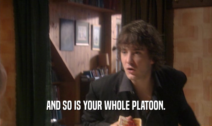 AND SO IS YOUR WHOLE PLATOON.  