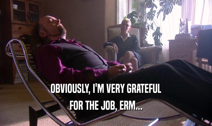 OBVIOUSLY, I'M VERY GRATEFUL FOR THE JOB, ERM... 