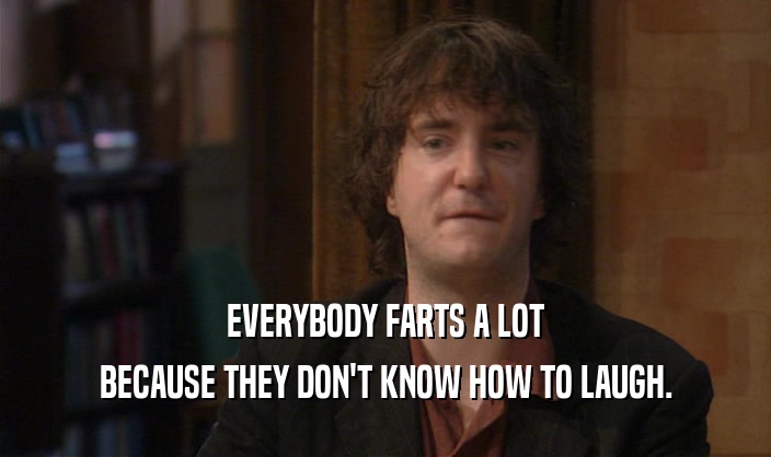 EVERYBODY FARTS A LOT
 BECAUSE THEY DON'T KNOW HOW TO LAUGH.
 