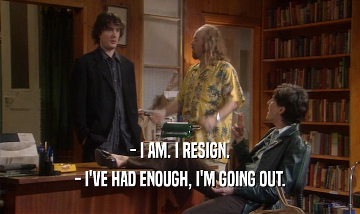 - I AM. I RESIGN.
 - I'VE HAD ENOUGH, I'M GOING OUT.
 