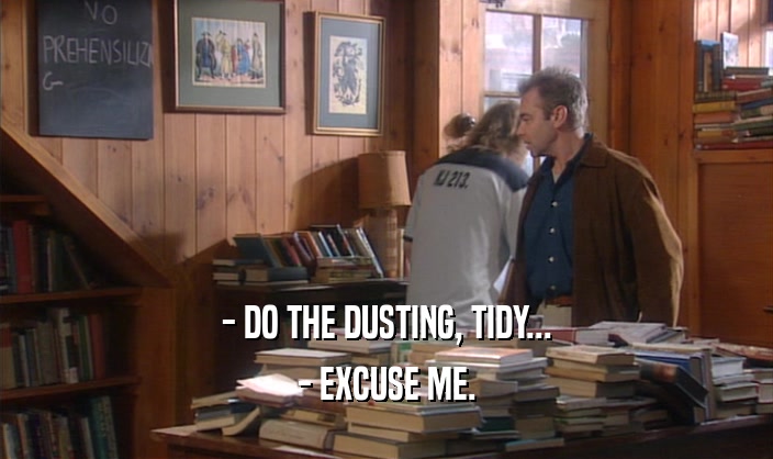 - DO THE DUSTING, TIDY... - EXCUSE ME. 