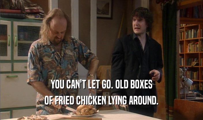 YOU CAN'T LET GO. OLD BOXES OF FRIED CHICKEN LYING AROUND. 