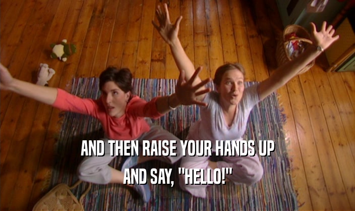 AND THEN RAISE YOUR HANDS UP AND SAY, 