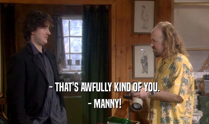 - THAT'S AWFULLY KIND OF YOU. - MANNY! 