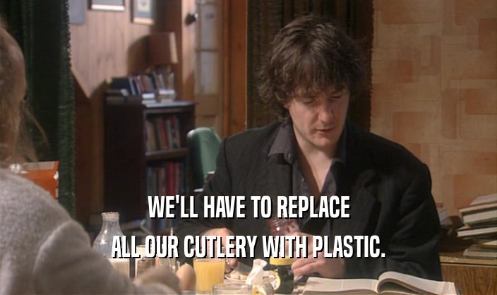 WE'LL HAVE TO REPLACE
 ALL OUR CUTLERY WITH PLASTIC.
 