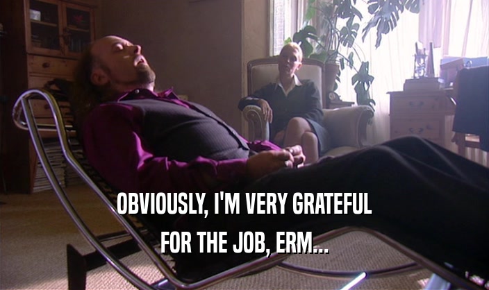 OBVIOUSLY, I'M VERY GRATEFUL FOR THE JOB, ERM... 