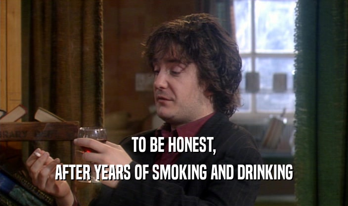 TO BE HONEST,
 AFTER YEARS OF SMOKING AND DRINKING
 