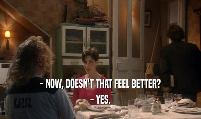 - NOW, DOESN'T THAT FEEL BETTER? - YES. 